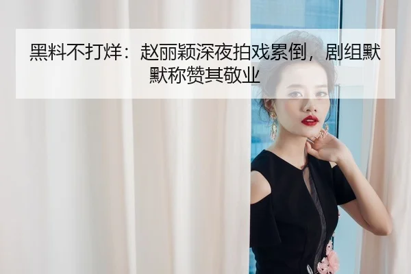 黑料不打烊：赵丽颖深夜拍戏累倒，剧组默默称赞其敬业